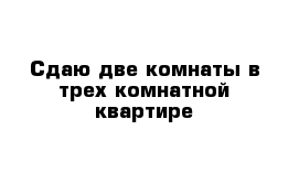 Сдаю две комнаты в трех комнатной квартире 